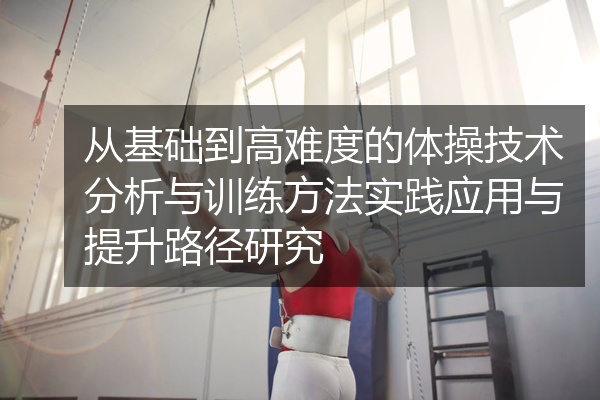 从基础到高难度的体操技术分析与训练方法实践应用与提升路径研究
