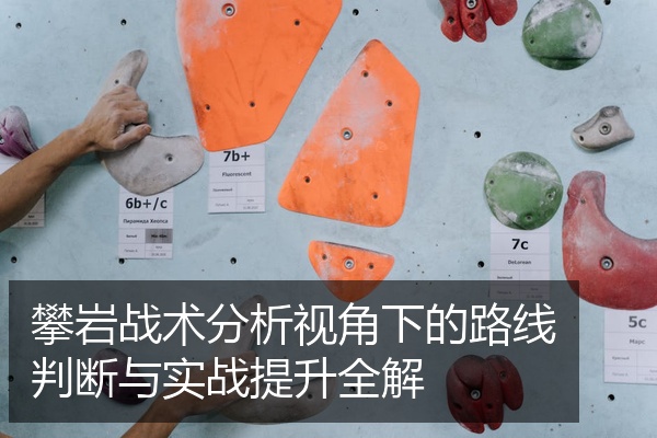 攀岩战术分析视角下的路线判断与实战提升全解
