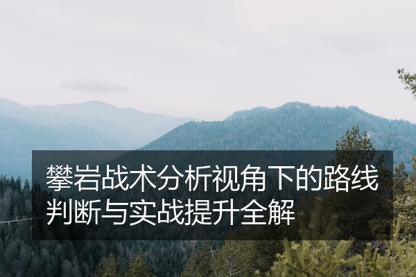 攀岩战术分析视角下的路线判断与实战提升全解