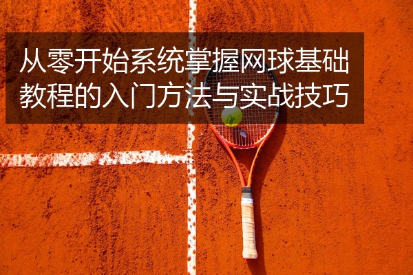 从零开始系统掌握网球基础教程的入门方法与实战技巧