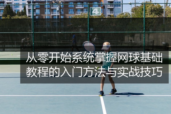 从零开始系统掌握网球基础教程的入门方法与实战技巧