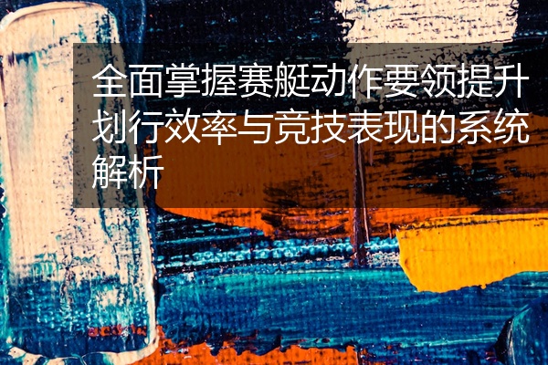 全面掌握赛艇动作要领提升划行效率与竞技表现的系统解析