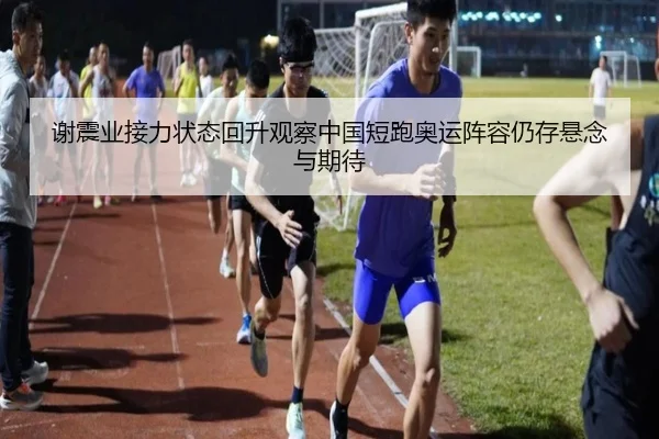 谢震业接力状态回升观察中国短跑奥运阵容仍存悬念与期待